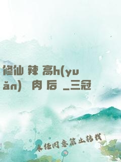 修仙 辣 高h(yuǎn) 濃肉 后宮